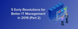 5 Early Resolutions for Better IT Management in 2019 (Part 2)