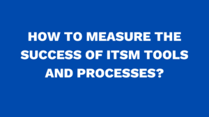 How to measure the success of ITSM tools and processes?