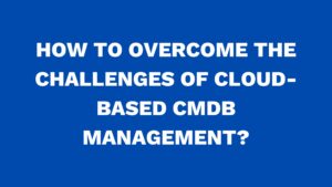How to overcome the challenges of cloud-based CMDB management?