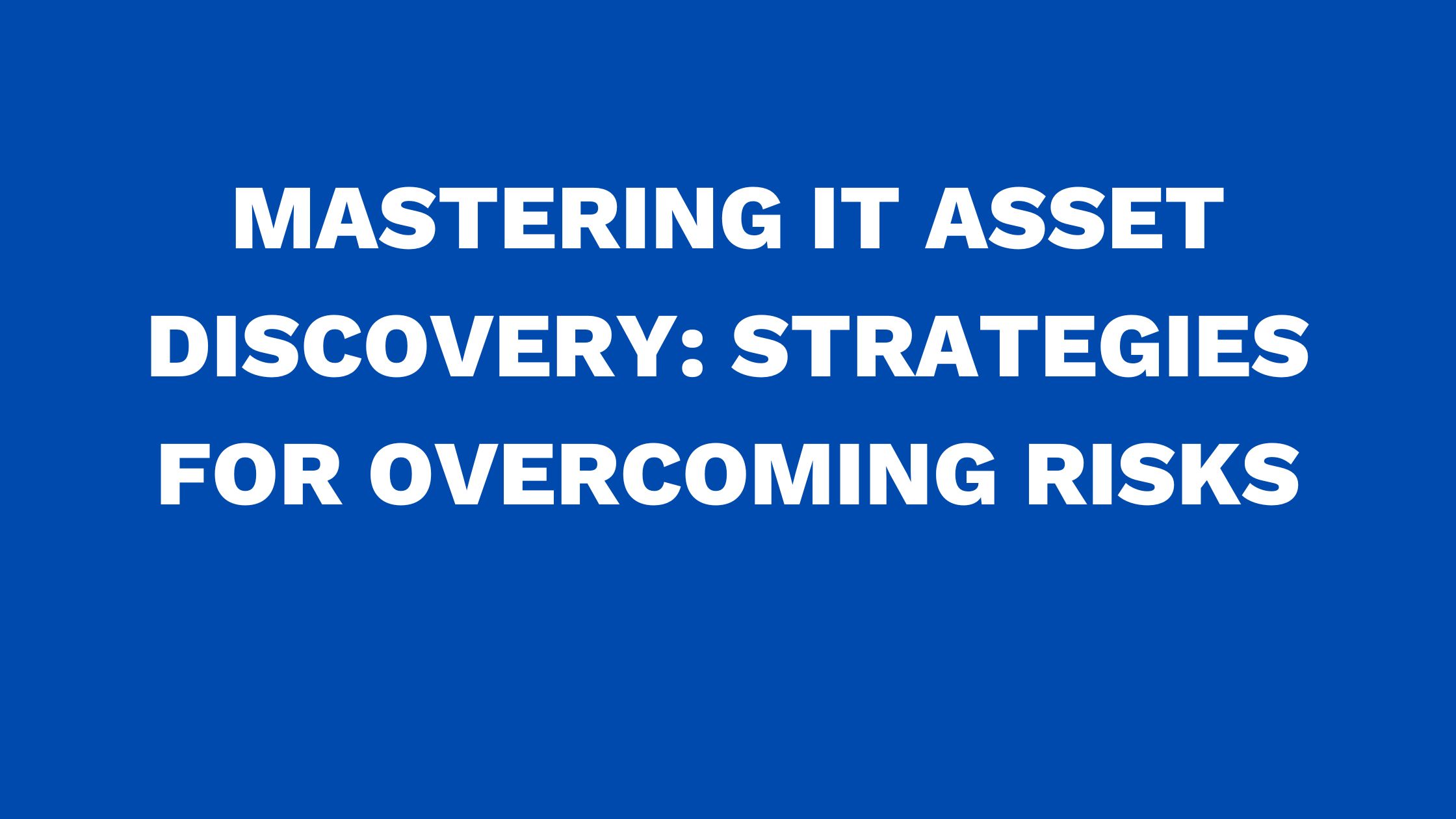 Mastering IT asset discovery: Strategies for overcoming risks