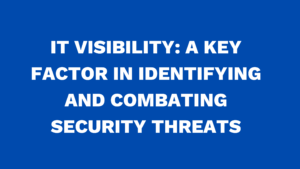 IT Visibility: A Key Factor in Identifying and Combating Security Threats