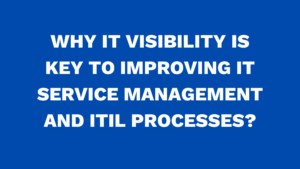 Why IT Visibility is key to improving IT Service Management and ITIL processes?