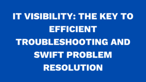IT Visibility: The key to efficient troubleshooting and swift problem resolution