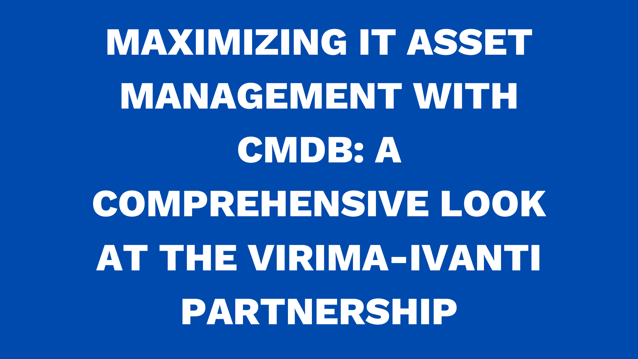 Maximizing IT asset management with CMDB: A comprehensive look at the Virima-Ivanti partnership