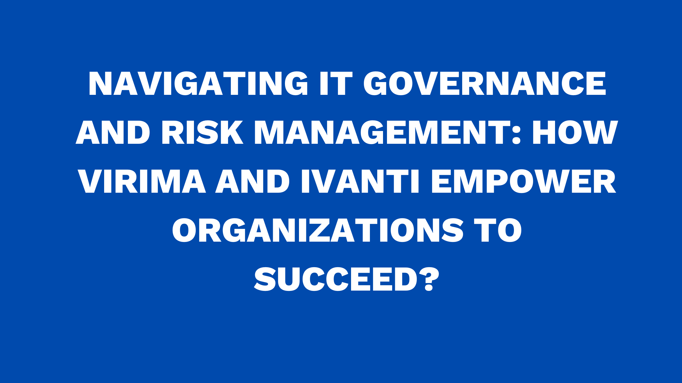 Navigating IT Governance and Risk Management: How Virima and Ivanti Empower Organizations to Succeed?
