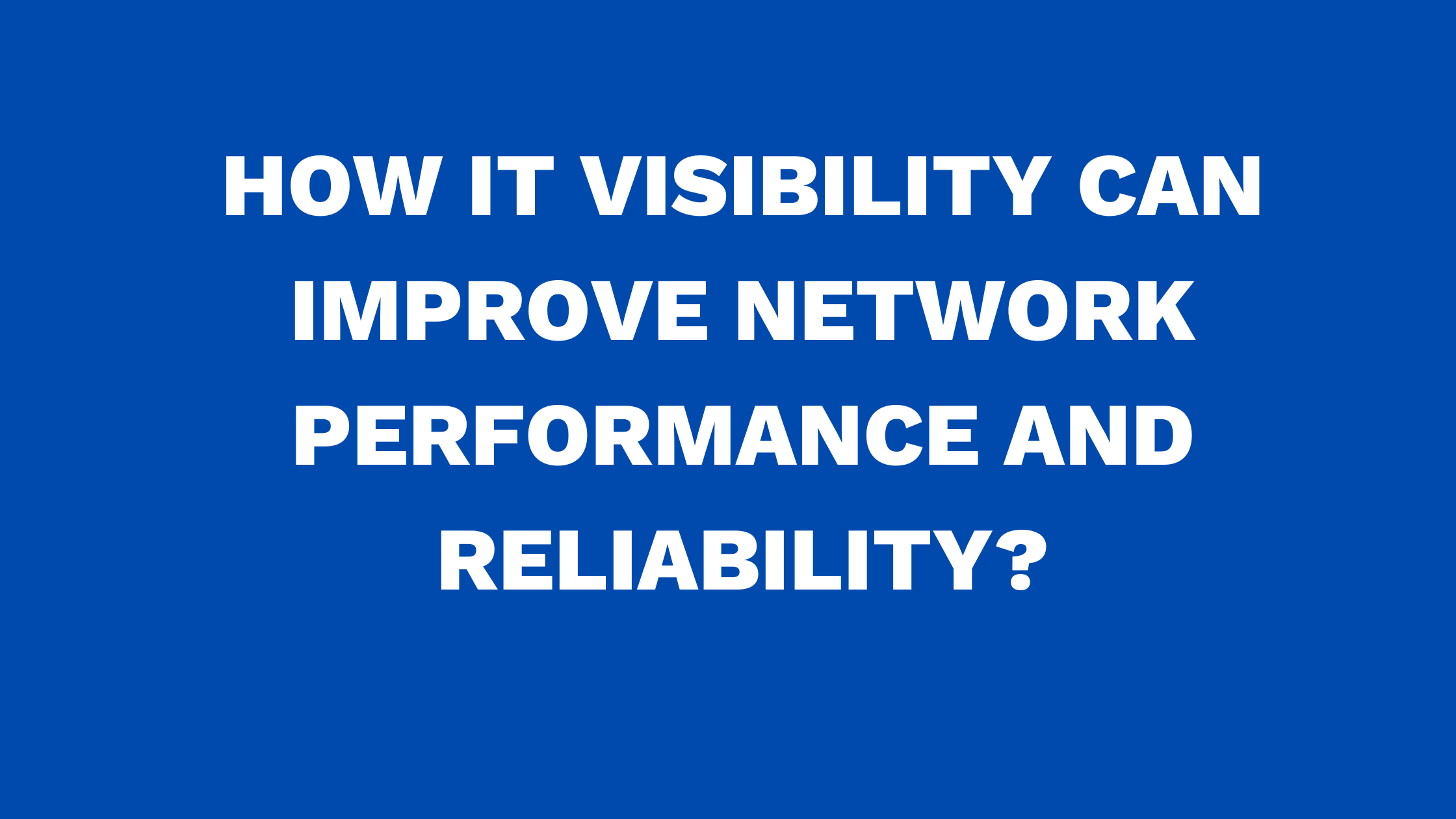 How IT Visibility can Improve Network Performance and Reliability?