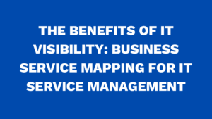 The benefits of IT Visibility: Business Service Mapping for IT service management
