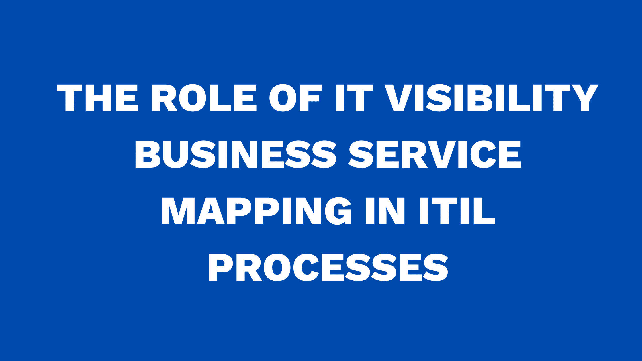 The role of IT Visibility Business Service Mapping in ITIL processes