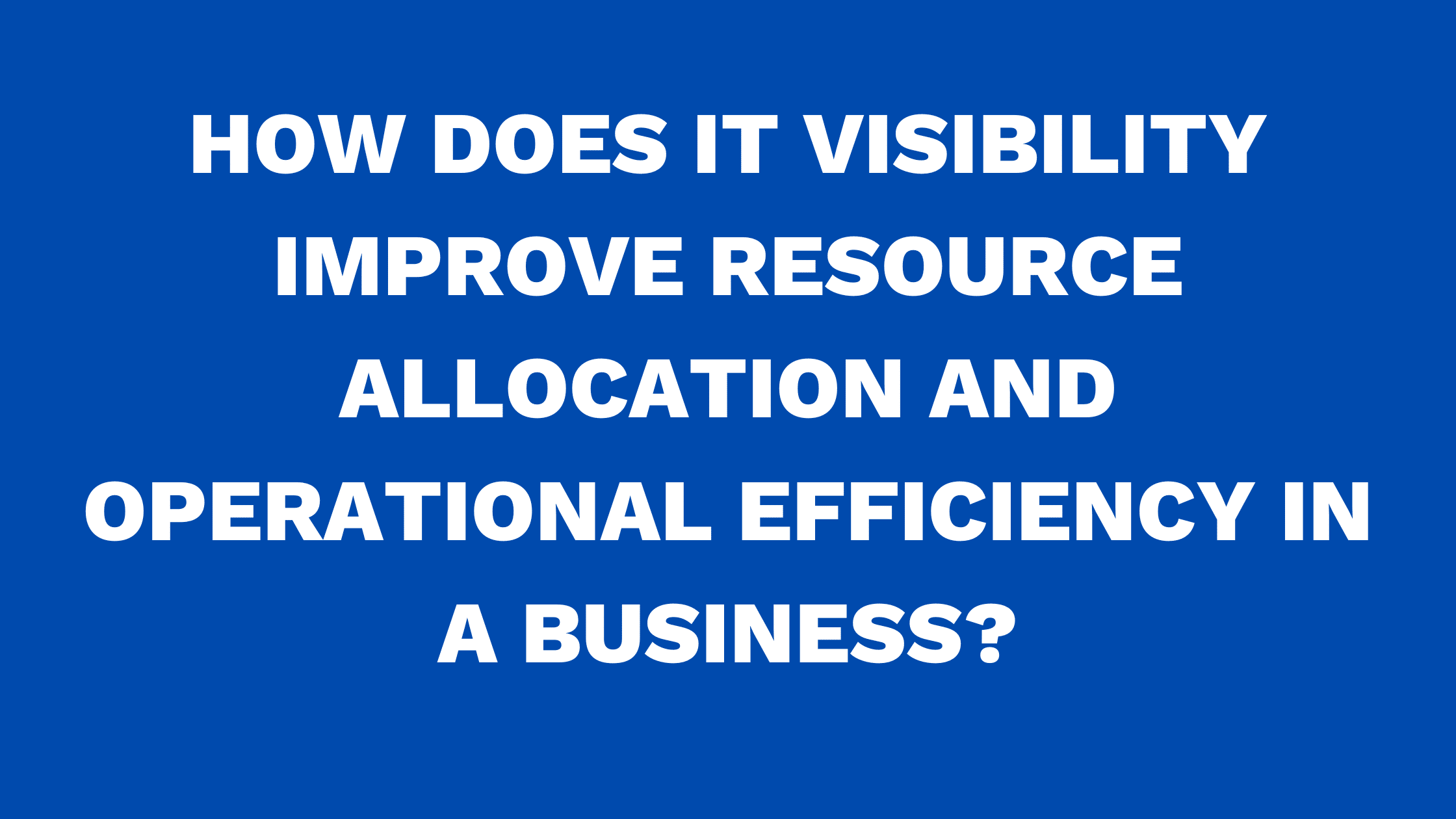 IT visibility improve resource allocation and operational efficiency