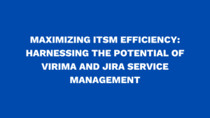 Maximizing ITSM Efficiency: Harnessing the Potential of Virima and Jira Service Management
