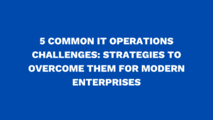 5 Common IT Operations Challenges: Strategies to Overcome Them for Modern Enterprises
